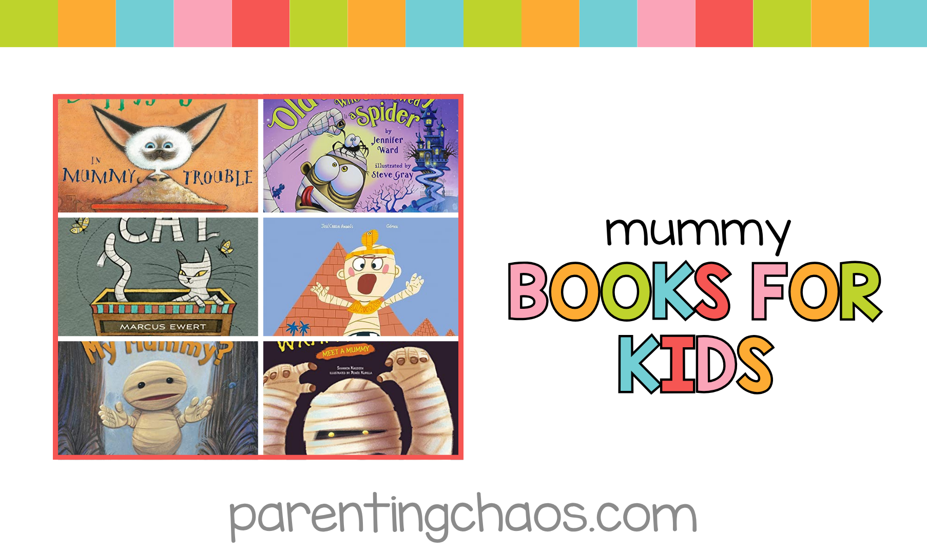 Horizontal graphic with colorful border showing covers of mummy-themed children’s books including Skippyjon Jones in Mummy Trouble, There Was an Old Mummy Who Swallowed a Spider, Mummy Cat, The Very Hungry Mummy, Where’s My Mummy?, and I’m All Wrapped Up!, with text reading “Mummy Books for Kids – ParentingChaos.com.”